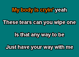 My body is cryin' yeah
These tears can you wipe one

Is that any way to be

Just have your way with me