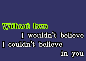 Without

I wouldxft believe
I couldxft believe

in you