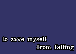 to save myself
from falling