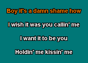 Boy it's a damn shame how

I wish it was you callin' me
lwant it to be you

Holdin' me kissin' me