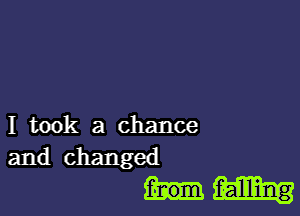 I took a chance
and changed