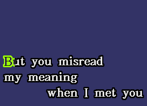 Int you misread

my meaning
When I met you