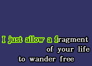 E m a Eragment
of your life
to wander free