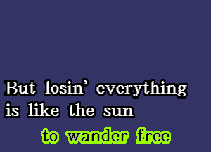 But losin, everything

is like the sun

391-th