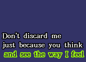 Don,t discard me
just because you think

dmimawitm