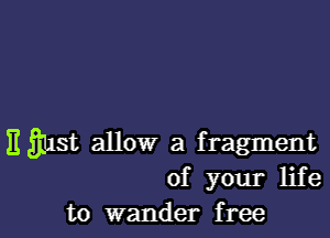 E gust allow a fragment
of your life
to wander free