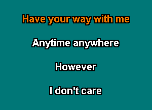 Have your way with me

Anytime anywhere
However

I don't care