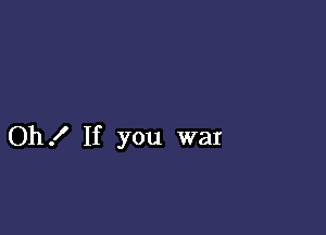 Oh! If you war