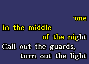 tone
in the middle

of the night
Call out the guards,
turn out the light