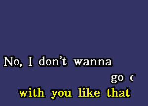 No, I don t wanna

go (
With you like that