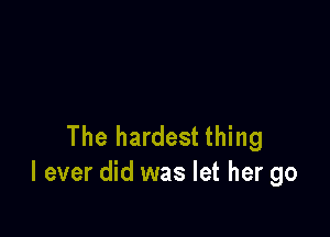 The hardest thing
I ever did was let her go