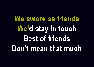 We swore as friends
We'd stay in touch

Best of friends
Don't mean that much