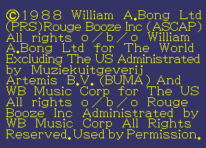 (CNQBB William A.Bong Ltd

(PRS)Roug e Boozel no ASICAP)
A11 rig hte OAbAO 111am
ABODQEQ Ltd for The World

Excludmg The US Adm1n1etrated

by Mumekmtgeyemj
Artem1e BHV (BUMA) And
WB Mue1c Corp for The US
All mghte oAbAo Rouge
Booze Inc Administrated by
WB Music Corp All Rights

Reserved. Used by Permission.