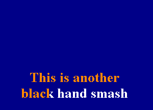 This is another
black hand smash