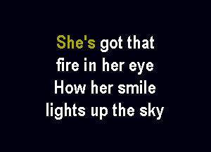 She's got that
fire in her eye

How her smile
lights up the sky