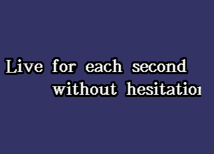 Live for each second

Without hesitatim