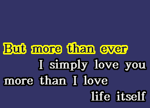 m
I simply love you
more than I love
life itself