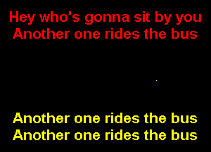 Hey who's gonna sit by you
Another one rides the bus

Another one rides the bus
Another one rides the bus