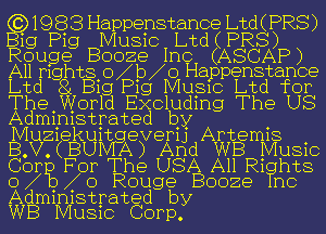 19 8 3 Happenstance Ltd ( PR8)
19 Pig Music Ltd(PRS)
Rouge Booze Inc (ASCAP)
A11 mghtao X b X o Happenstance
Ltd 8 E319 P19 MUSIC Ltd for

ThaWorld Excluding The US
Admmlstrated by

Muziekuit everij Artemis .
B.V.(BU A) And WB MUSIC

Cong For The USA All Ri hts
o Rouge Booze no

0
Administrated by
WB MUSIC Corp.