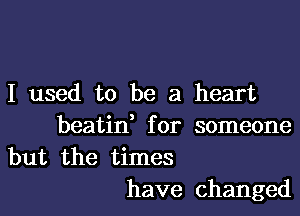 I used to be a heart

beatid for someone

but the times
have changed