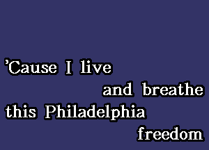 ,Cause I live

and breathe
this Philadelphia
f reedom