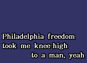 Philadelphia freedom
took me knee-high
to a man, yeah