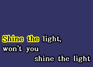 gm EB 'light,

wodt you
shine the light