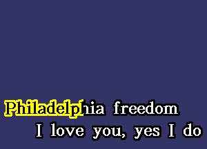 Philadelp 1ia f reedom

I love you, yes I do