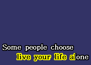 Some people choose

mm m ma alone