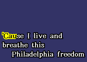 Wm I live and
breathe this

Philadelphia f reedom