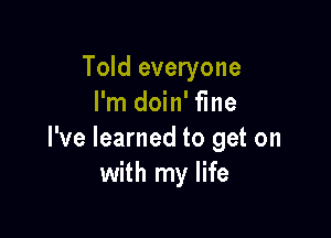 Told everyone
I'm doin' fine

I've learned to get on
with my life