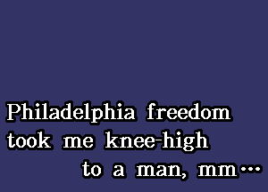 Philadelphia freedom
took me knee-high
to a man, mm-