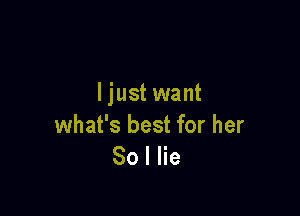 ljust want

what's best for her
So I lie