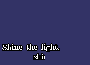 Shine the light,
shi1