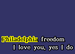 Philadelphi . f reedom

I love you, yes I do