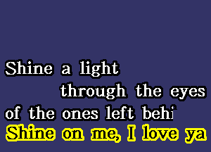 Shine a light
through the eyes

of the ones left behi
W an m E lbw ya