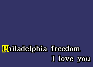 Eniladelphia freedom
I love you