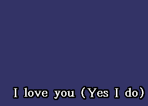 I love you (Yes I do)