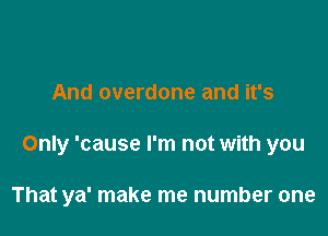 And overdone and it's

Only 'cause I'm not with you

That ya' make me number one