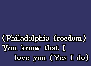 (Philadelphia freedom)
You know that I
love you (Yes I do)