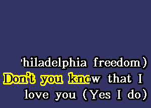 'hiladelphia f reedom )

3m 2mm that I
love you (Yes I do)