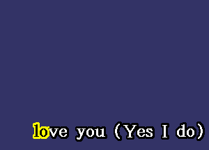 Ibve you (Yes I do)