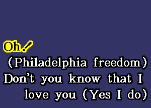 (Philadelphia f reedom )

Don,t you know that I

love you (Yes I do)l