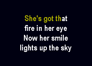 She's got that
fire in her eye

Now her smile
lights up the sky