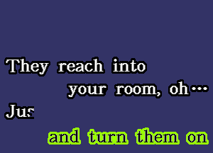 They reach into
your room, oh ...

Jur

Hmml