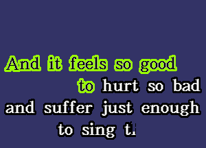 Hmmgm
fighurtsobad

and suffer just enough
to sing t'.