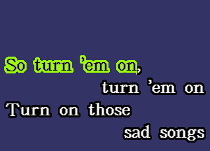 imman,

turn km on
Turn on those
sad songs