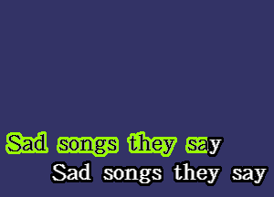 W (Ely
Sad songs they say