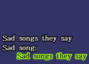 Sad songs they say
Sad songa

WW