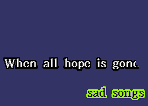 When all hope is gone,

sad